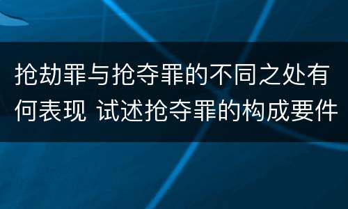 抢劫罪与抢夺罪的不同之处有何表现 试述抢夺罪的构成要件以及与抢劫罪的区别