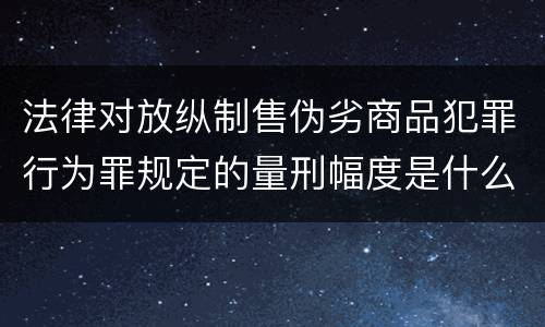 法律对放纵制售伪劣商品犯罪行为罪规定的量刑幅度是什么