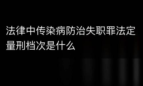 法律中传染病防治失职罪法定量刑档次是什么