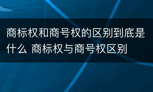 商标权和商号权的区别到底是什么 商标权与商号权区别