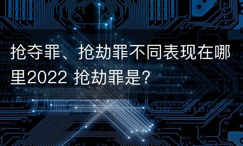 抢夺罪、抢劫罪不同表现在哪里2022 抢劫罪是?