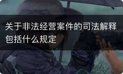 关于非法经营案件的司法解释包括什么规定