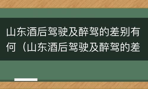 山东酒后驾驶及醉驾的差别有何（山东酒后驾驶及醉驾的差别有何标准）