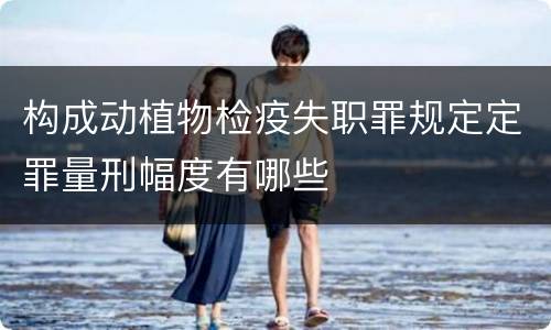 构成动植物检疫失职罪规定定罪量刑幅度有哪些