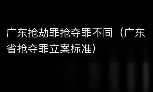 广东抢劫罪抢夺罪不同（广东省抢夺罪立案标准）