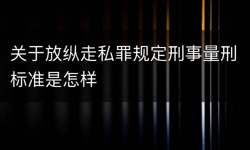 关于放纵走私罪规定刑事量刑标准是怎样