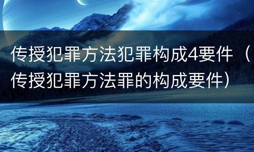 传授犯罪方法犯罪构成4要件（传授犯罪方法罪的构成要件）