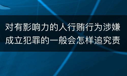 对有影响力的人行贿行为涉嫌成立犯罪的一般会怎样追究责任