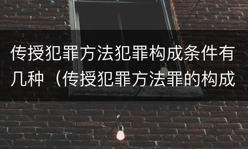 传授犯罪方法犯罪构成条件有几种（传授犯罪方法罪的构成要件）