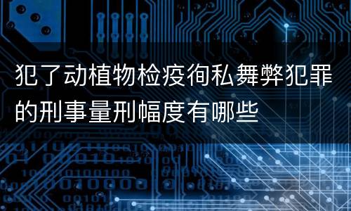 犯了动植物检疫徇私舞弊犯罪的刑事量刑幅度有哪些