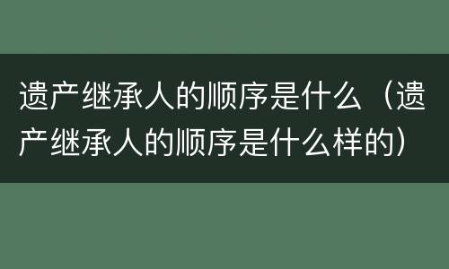 遗产继承人的顺序是什么（遗产继承人的顺序是什么样的）
