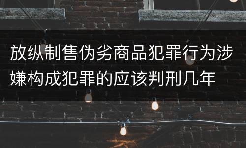 放纵制售伪劣商品犯罪行为涉嫌构成犯罪的应该判刑几年