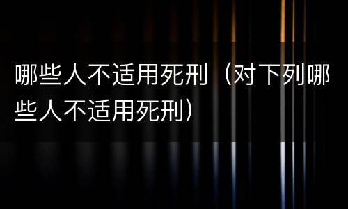 哪些人不适用死刑（对下列哪些人不适用死刑）