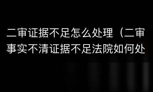 二审证据不足怎么处理（二审事实不清证据不足法院如何处理）