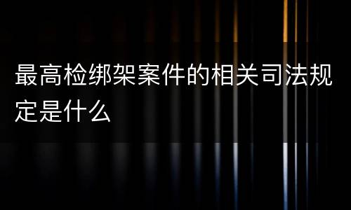 最高检绑架案件的相关司法规定是什么