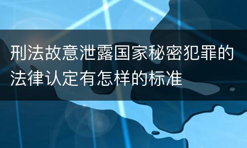 刑法故意泄露国家秘密犯罪的法律认定有怎样的标准
