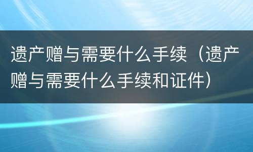 遗产赠与需要什么手续（遗产赠与需要什么手续和证件）