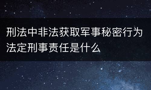 刑法中非法获取军事秘密行为法定刑事责任是什么