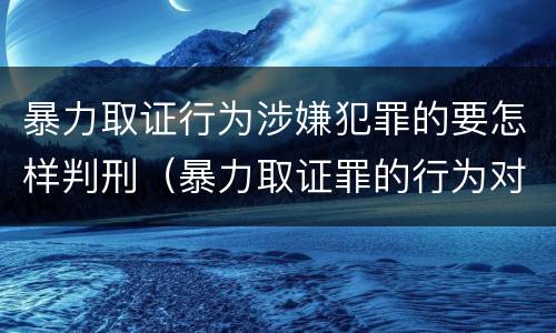 暴力取证行为涉嫌犯罪的要怎样判刑（暴力取证罪的行为对象）