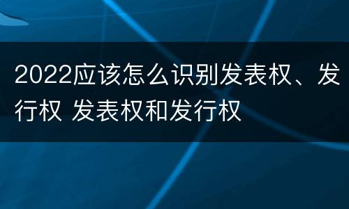 2022应该怎么识别发表权、发行权 发表权和发行权