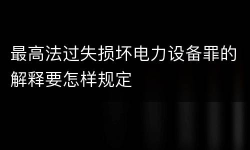 最高法过失损坏电力设备罪的解释要怎样规定