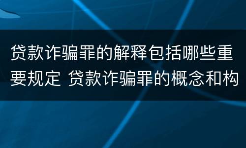 贷款诈骗罪的解释包括哪些重要规定 贷款诈骗罪的概念和构成要件