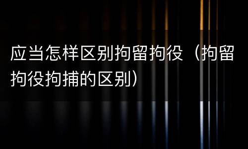 应当怎样区别拘留拘役（拘留拘役拘捕的区别）