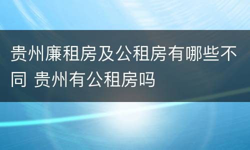 贵州廉租房及公租房有哪些不同 贵州有公租房吗