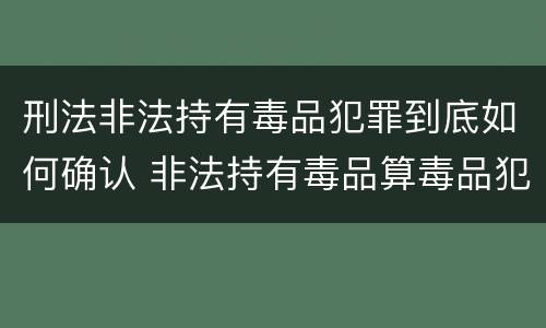 刑法非法持有毒品犯罪到底如何确认 非法持有毒品算毒品犯罪吗?