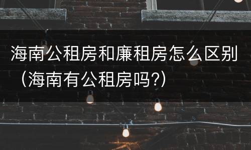 海南公租房和廉租房怎么区别（海南有公租房吗?）