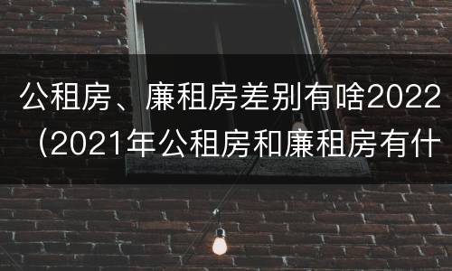 公租房、廉租房差别有啥2022（2021年公租房和廉租房有什么区别）