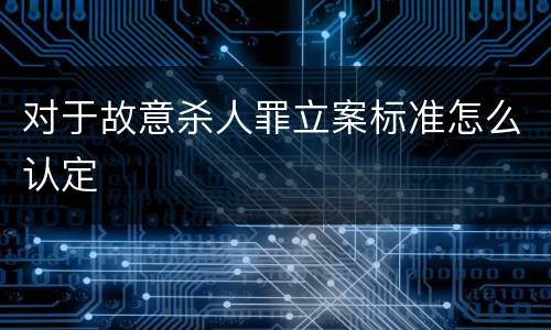 对于故意杀人罪立案标准怎么认定