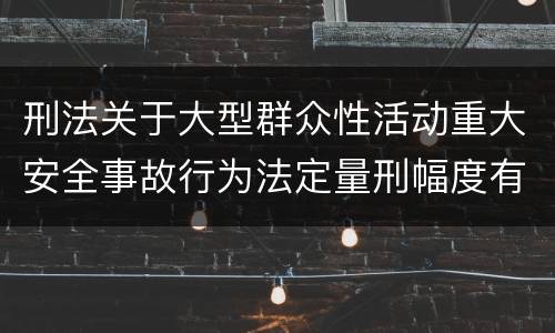刑法关于大型群众性活动重大安全事故行为法定量刑幅度有哪些