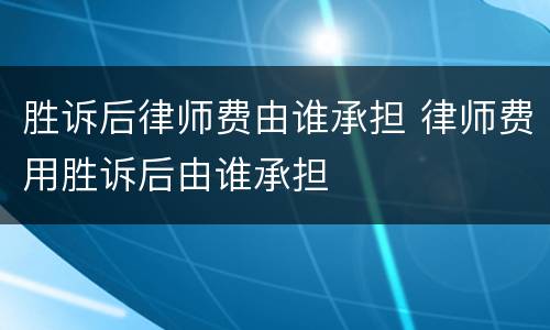 胜诉后律师费由谁承担 律师费用胜诉后由谁承担