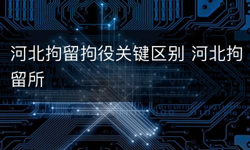 河北拘留拘役关键区别 河北拘留所