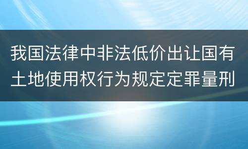 我国法律中非法低价出让国有土地使用权行为规定定罪量刑标准