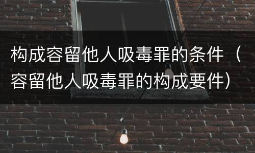构成容留他人吸毒罪的条件（容留他人吸毒罪的构成要件）