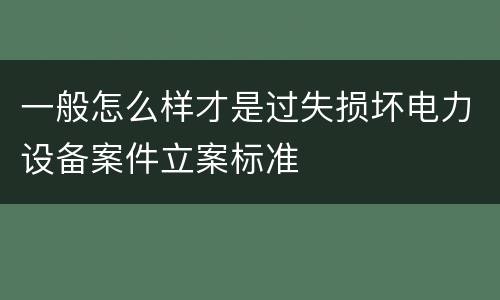一般怎么样才是过失损坏电力设备案件立案标准