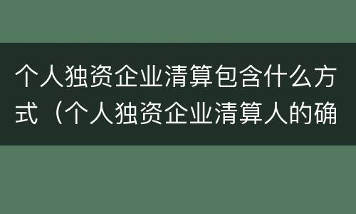个人独资企业清算包含什么方式（个人独资企业清算人的确定）