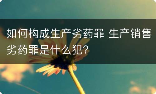 如何构成生产劣药罪 生产销售劣药罪是什么犯?