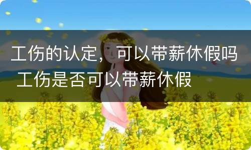 工伤的认定，可以带薪休假吗 工伤是否可以带薪休假