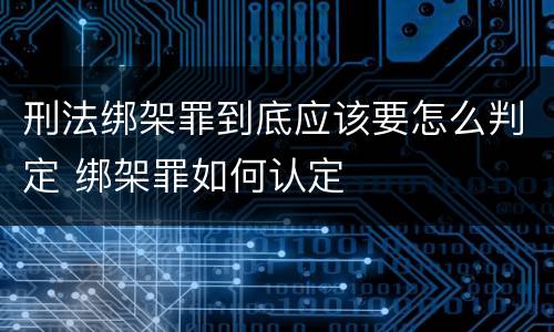 刑法绑架罪到底应该要怎么判定 绑架罪如何认定