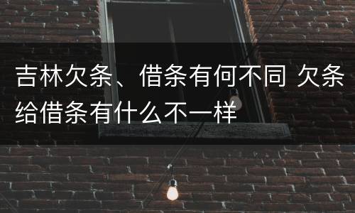 吉林欠条、借条有何不同 欠条给借条有什么不一样