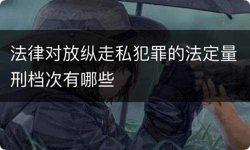 法律对放纵走私犯罪的法定量刑档次有哪些