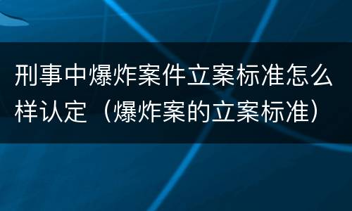 刑事中爆炸案件立案标准怎么样认定（爆炸案的立案标准）