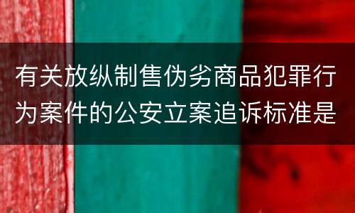 有关放纵制售伪劣商品犯罪行为案件的公安立案追诉标准是什么