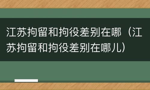 江苏拘留和拘役差别在哪（江苏拘留和拘役差别在哪儿）