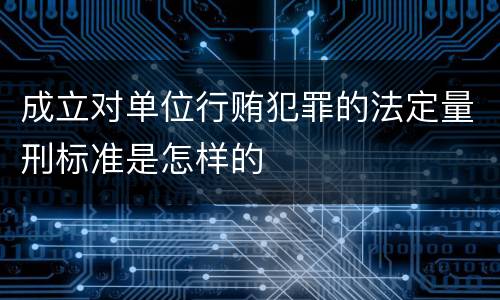 成立对单位行贿犯罪的法定量刑标准是怎样的