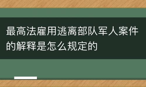 最高法雇用逃离部队军人案件的解释是怎么规定的