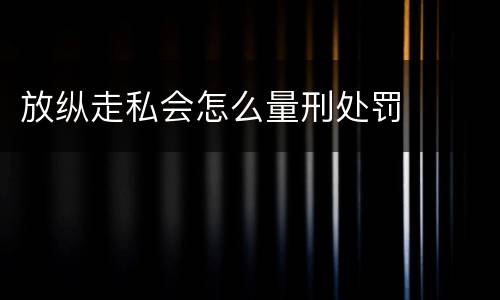 放纵走私会怎么量刑处罚